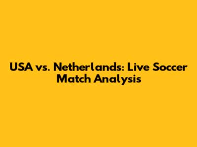 USA vs. Netherlands: Live Soccer Match Analysis