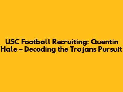 USC Football Recruiting: Quentin Hale – Decoding the Trojans' Pursuit