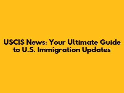 USCIS News: Your Ultimate Guide to U.S. Immigration Updates