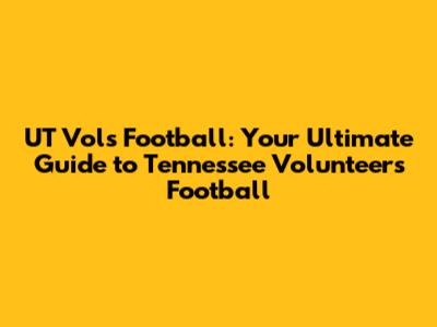 UT Vols Football: Your Ultimate Guide to Tennessee Volunteers Football