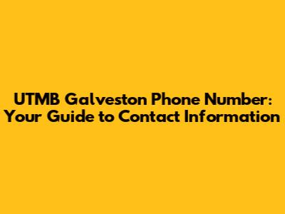 UTMB Galveston Phone Number: Your Guide to Contact Information