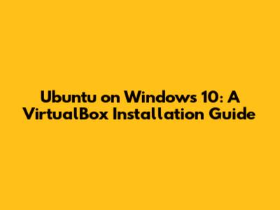 Ubuntu on Windows 10: A VirtualBox Installation Guide