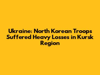 Ukraine: North Korean Troops Suffered Heavy Losses in Kursk Region