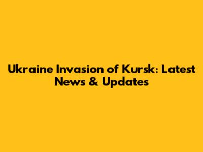 Ukraine Invasion of Kursk: Latest News & Updates