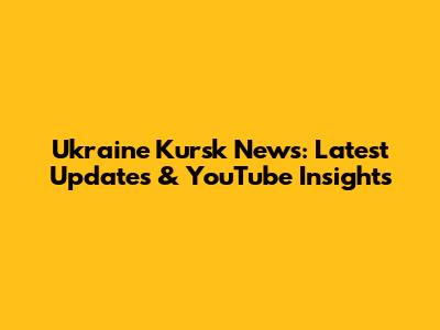 Ukraine Kursk News: Latest Updates & YouTube Insights