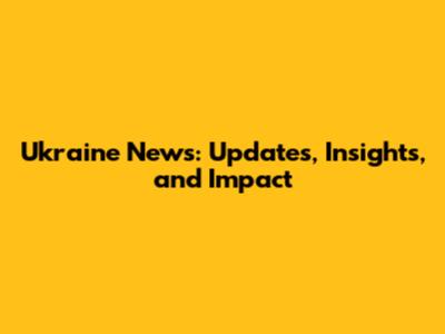 Ukraine News: Updates, Insights, and Impact