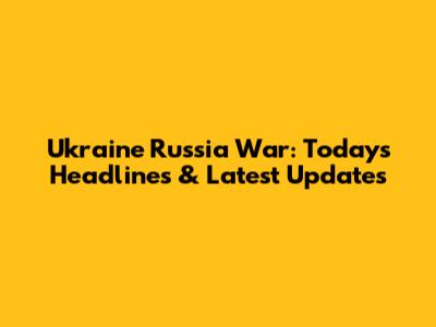 Ukraine Russia War: Today's Headlines & Latest Updates