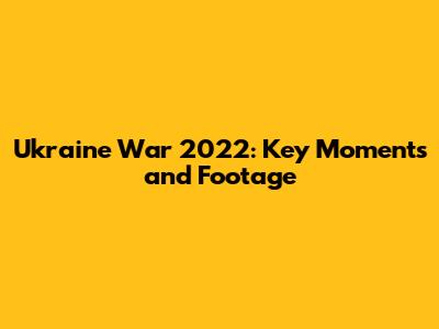 Ukraine War 2022: Key Moments and Footage