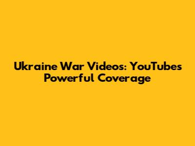Ukraine War Videos: YouTube's Powerful Coverage