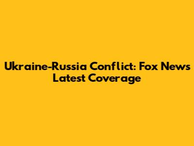 Ukraine-Russia Conflict: Fox News' Latest Coverage