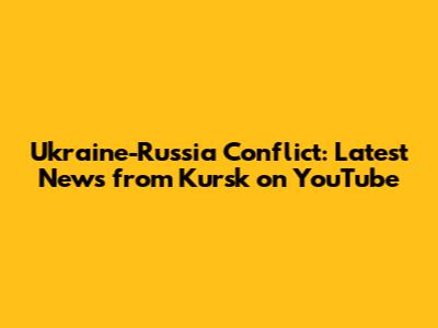 Ukraine-Russia Conflict: Latest News from Kursk on YouTube