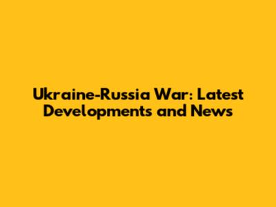 Ukraine-Russia War: Latest Developments and News