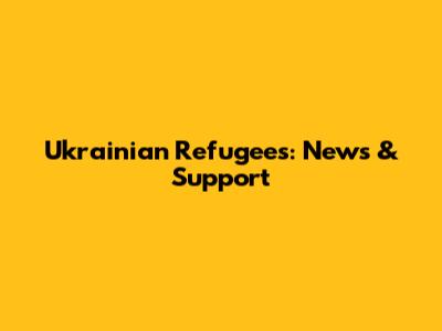 Ukrainian Refugees: News & Support
