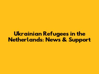 Ukrainian Refugees in the Netherlands: News & Support