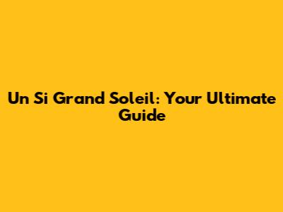 Un Si Grand Soleil: Your Ultimate Guide