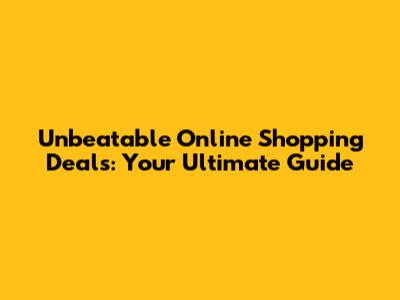 Unbeatable Online Shopping Deals: Your Ultimate Guide