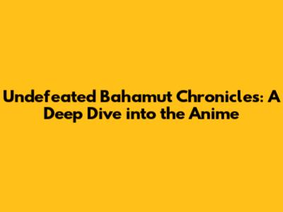 Undefeated Bahamut Chronicles: A Deep Dive into the Anime