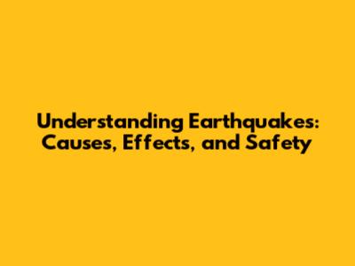 Understanding Earthquakes: Causes, Effects, and Safety