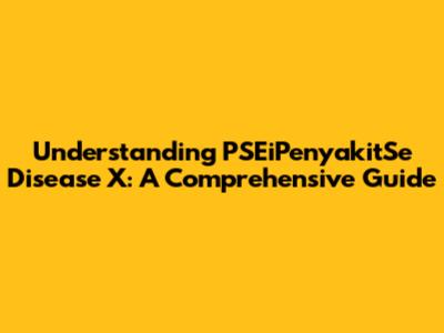 Understanding PSEiPenyakitSe Disease X: A Comprehensive Guide