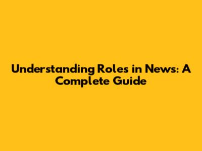 Understanding Roles in News: A Complete Guide