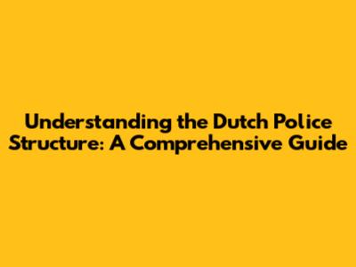 Understanding the Dutch Police Structure: A Comprehensive Guide