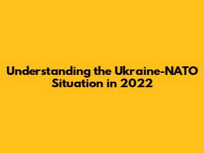Understanding the Ukraine-NATO Situation in 2022