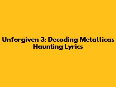 Unforgiven 3: Decoding Metallica's Haunting Lyrics