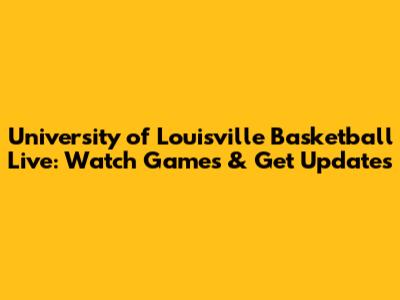 University of Louisville Basketball Live: Watch Games & Get Updates