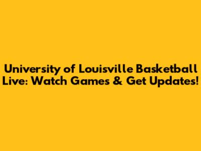 University of Louisville Basketball Live: Watch Games & Get Updates!
