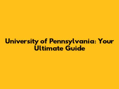 University of Pennsylvania: Your Ultimate Guide