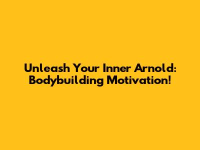 Unleash Your Inner Arnold: Bodybuilding Motivation!
