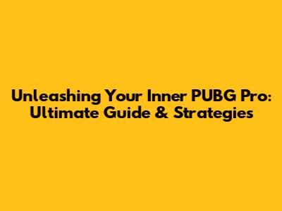 Unleashing Your Inner PUBG Pro: Ultimate Guide & Strategies