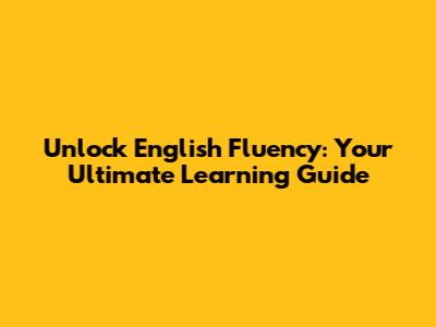 Unlock English Fluency: Your Ultimate Learning Guide
