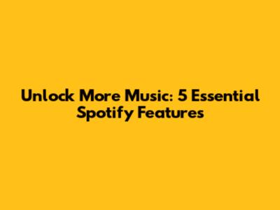 Unlock More Music: 5 Essential Spotify Features
