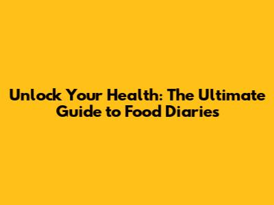 Unlock Your Health: The Ultimate Guide to Food Diaries