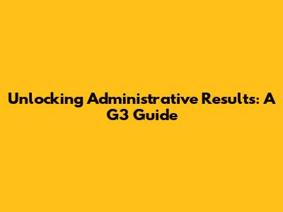 Unlocking Administrative Results: A G3 Guide
