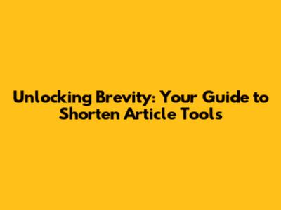 Unlocking Brevity: Your Guide to Shorten Article Tools