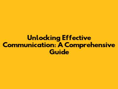 Unlocking Effective Communication: A Comprehensive Guide