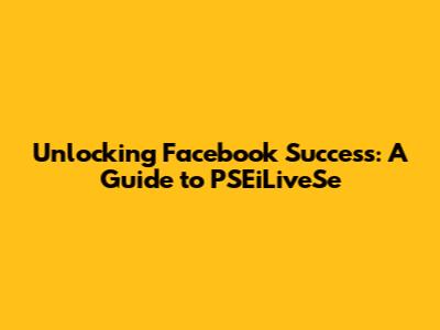 Unlocking Facebook Success: A Guide to PSEiLiveSe