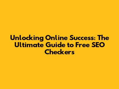 Unlocking Online Success: The Ultimate Guide to Free SEO Checkers