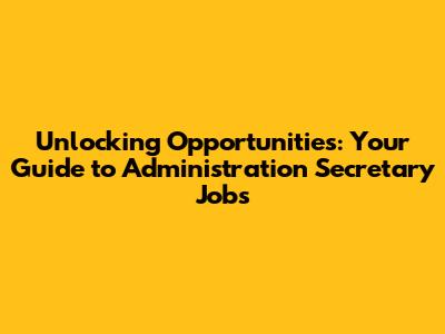 Unlocking Opportunities: Your Guide to Administration Secretary Jobs