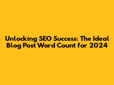 Unlocking SEO Success: The Ideal Blog Post Word Count for 2024