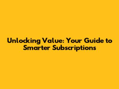 Unlocking Value: Your Guide to Smarter Subscriptions