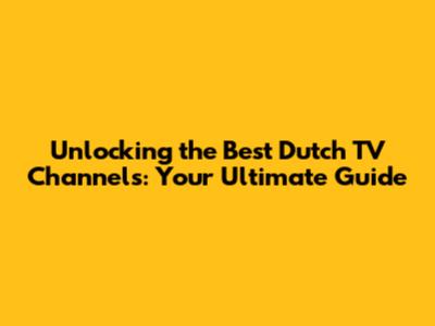 Unlocking the Best Dutch TV Channels: Your Ultimate Guide