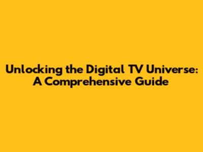 Unlocking the Digital TV Universe: A Comprehensive Guide