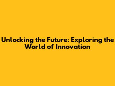 Unlocking the Future: Exploring the World of Innovation
