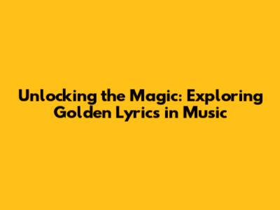 Unlocking the Magic: Exploring Golden Lyrics in Music