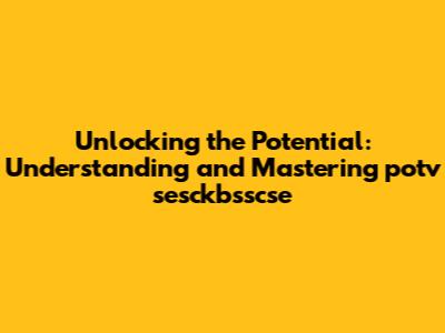 Unlocking the Potential: Understanding and Mastering potv sesckbsscse