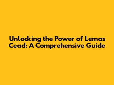 Unlocking the Power of Lemas Cead: A Comprehensive Guide