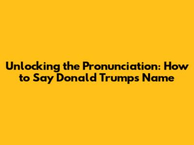 Unlocking the Pronunciation: How to Say Donald Trump's Name